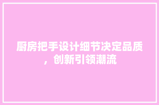 厨房把手设计细节决定品质，创新引领潮流