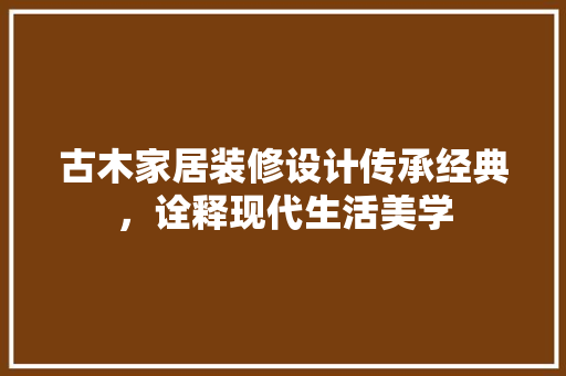 古木家居装修设计传承经典，诠释现代生活美学  第1张