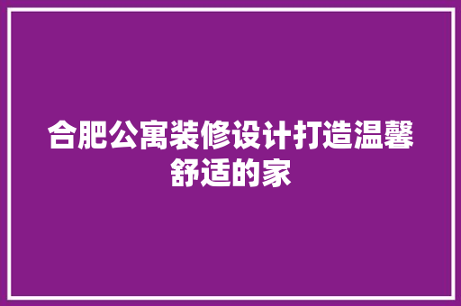 合肥公寓装修设计打造温馨舒适的家