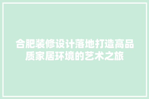 合肥装修设计落地打造高品质家居环境的艺术之旅