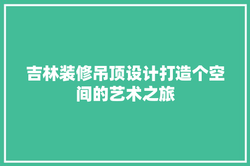 吉林装修吊顶设计打造个空间的艺术之旅