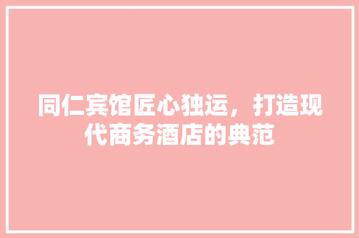 同仁宾馆匠心独运，打造现代商务酒店的典范
