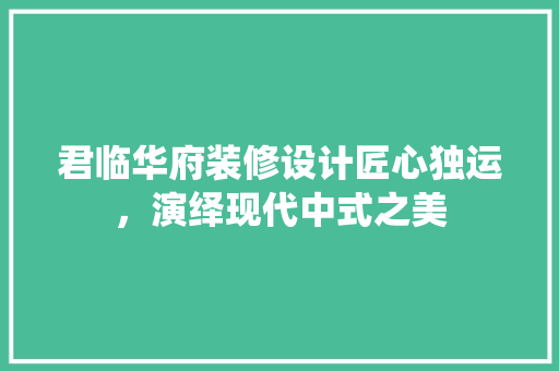 君临华府装修设计匠心独运，演绎现代中式之美