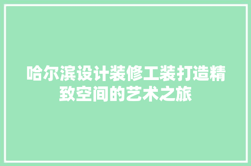 哈尔滨设计装修工装打造精致空间的艺术之旅