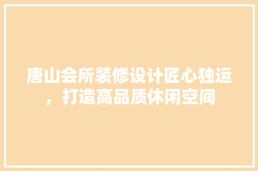 唐山会所装修设计匠心独运，打造高品质休闲空间