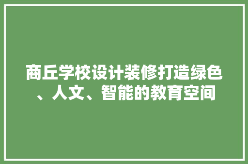商丘学校设计装修打造绿色、人文、智能的教育空间
