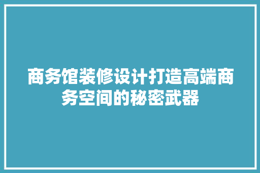 商务馆装修设计打造高端商务空间的秘密武器