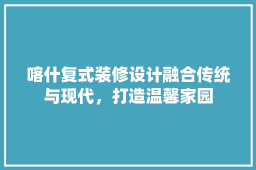 喀什复式装修设计融合传统与现代，打造温馨家园