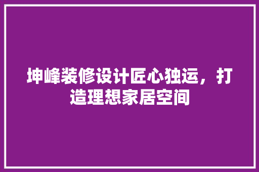 坤峰装修设计匠心独运，打造理想家居空间