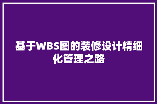 基于WBS图的装修设计精细化管理之路
