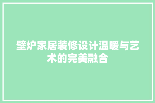 壁炉家居装修设计温暖与艺术的完美融合