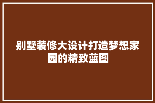 别墅装修大设计打造梦想家园的精致蓝图