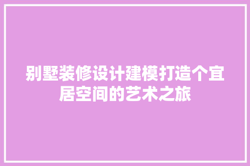 别墅装修设计建模打造个宜居空间的艺术之旅
