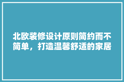 北欧装修设计原则简约而不简单，打造温馨舒适的家居空间