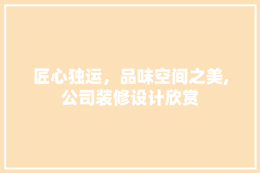 匠心独运，品味空间之美,公司装修设计欣赏