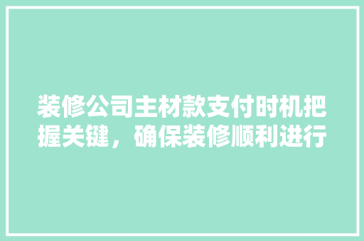 装修公司主材款支付时机把握关键，确保装修顺利进行