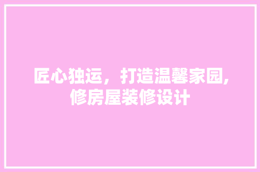 匠心独运，打造温馨家园,修房屋装修设计