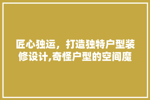 匠心独运，打造独特户型装修设计,奇怪户型的空间魔法