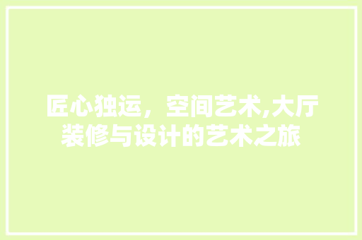 匠心独运，空间艺术,大厅装修与设计的艺术之旅