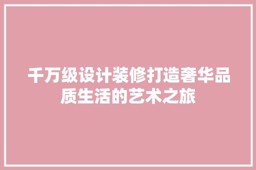 千万级设计装修打造奢华品质生活的艺术之旅