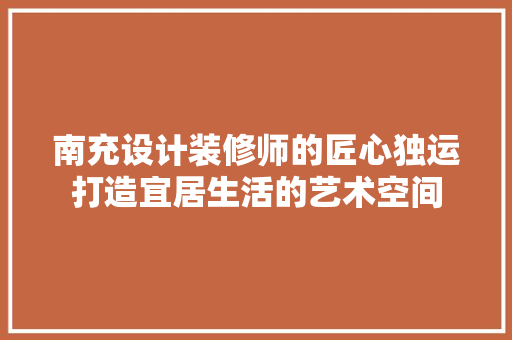 南充设计装修师的匠心独运打造宜居生活的艺术空间