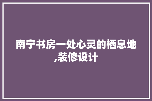 南宁书房一处心灵的栖息地,装修设计