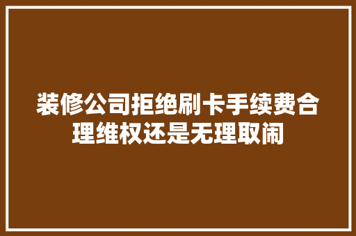 装修公司拒绝刷卡手续费合理维权还是无理取闹