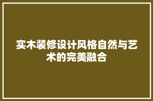 实木装修设计风格自然与艺术的完美融合