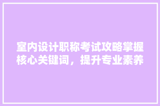室内设计职称考试攻略掌握核心关键词，提升专业素养