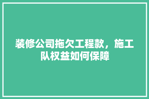 装修公司拖欠工程款，施工队权益如何保障