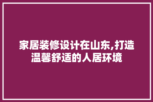 家居装修设计在山东,打造温馨舒适的人居环境