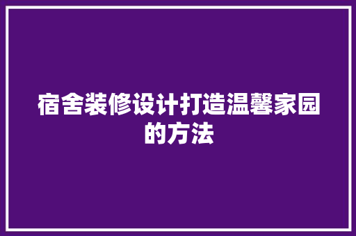宿舍装修设计打造温馨家园的方法