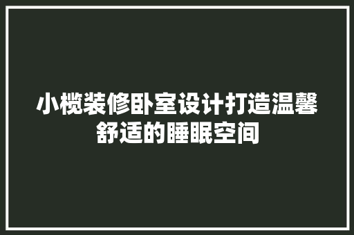 小榄装修卧室设计打造温馨舒适的睡眠空间