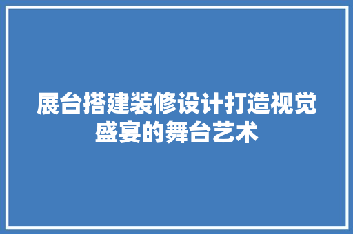 展台搭建装修设计打造视觉盛宴的舞台艺术