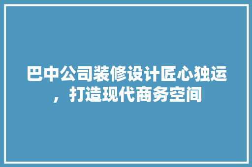 巴中公司装修设计匠心独运，打造现代商务空间