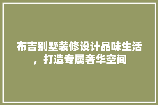 布吉别墅装修设计品味生活，打造专属奢华空间