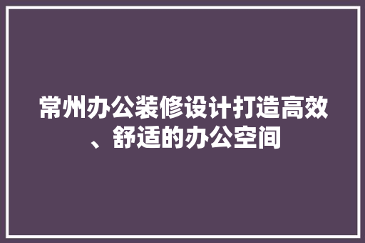 常州办公装修设计打造高效、舒适的办公空间