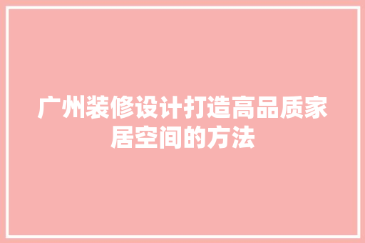 广州装修设计打造高品质家居空间的方法