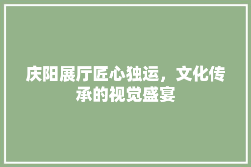 庆阳展厅匠心独运，文化传承的视觉盛宴