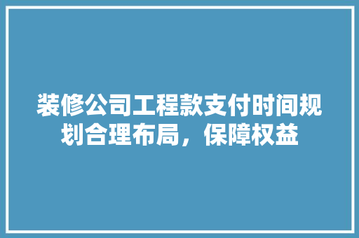 装修公司工程款支付时间规划合理布局，保障权益