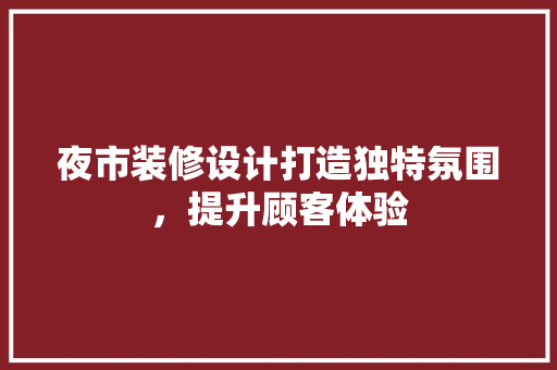 夜市装修设计打造独特氛围，提升顾客体验