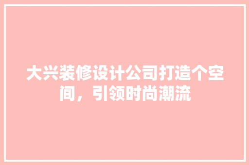 大兴装修设计公司打造个空间，引领时尚潮流