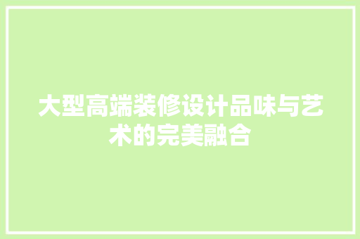 大型高端装修设计品味与艺术的完美融合  第1张