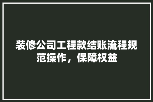 装修公司工程款结账流程规范操作，保障权益