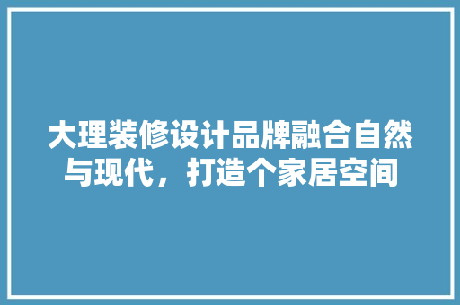 大理装修设计品牌融合自然与现代，打造个家居空间