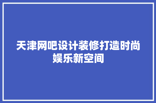 天津网吧设计装修打造时尚娱乐新空间
