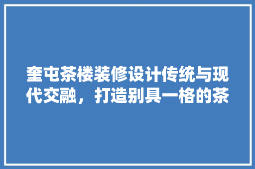 奎屯茶楼装修设计传统与现代交融，打造别具一格的茶艺空间