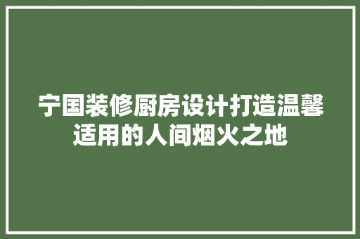 宁国装修厨房设计打造温馨适用的人间烟火之地