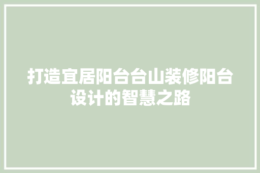 打造宜居阳台台山装修阳台设计的智慧之路