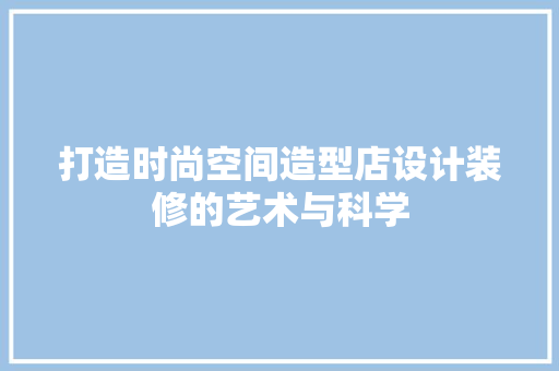 打造时尚空间造型店设计装修的艺术与科学